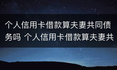 个人信用卡借款算夫妻共同债务吗 个人信用卡借款算夫妻共同债务吗知乎