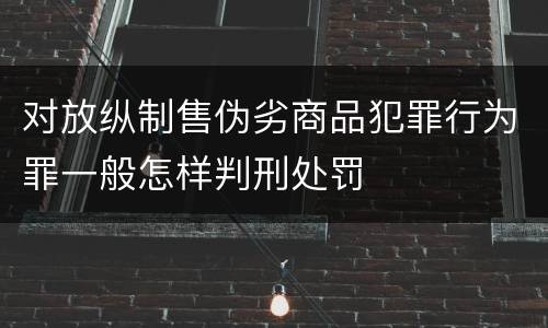 对放纵制售伪劣商品犯罪行为罪一般怎样判刑处罚