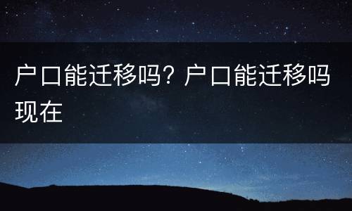 户口能迁移吗? 户口能迁移吗现在