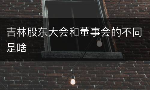 吉林股东大会和董事会的不同是啥