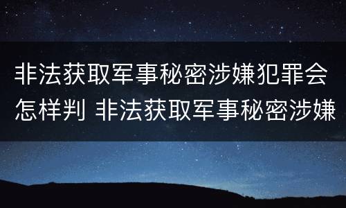 非法获取军事秘密涉嫌犯罪会怎样判 非法获取军事秘密涉嫌犯罪会怎样判刑