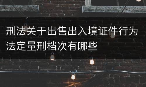 刑法关于出售出入境证件行为法定量刑档次有哪些