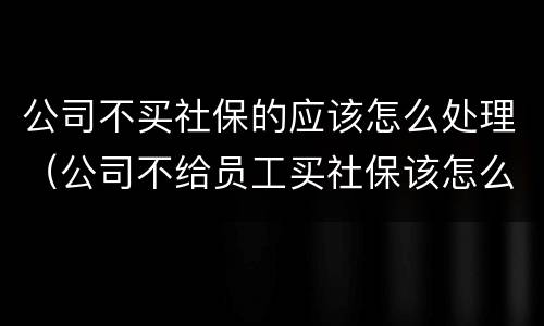 公司不买社保的应该怎么处理（公司不给员工买社保该怎么办）