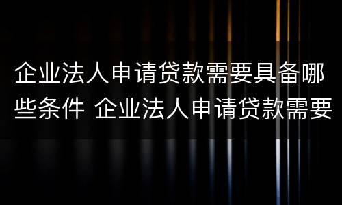 企业法人申请贷款需要具备哪些条件 企业法人申请贷款需要具备哪些条件呢
