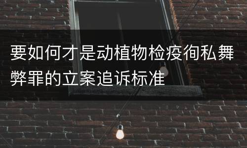 要如何才是动植物检疫徇私舞弊罪的立案追诉标准