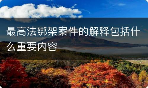 最高法绑架案件的解释包括什么重要内容