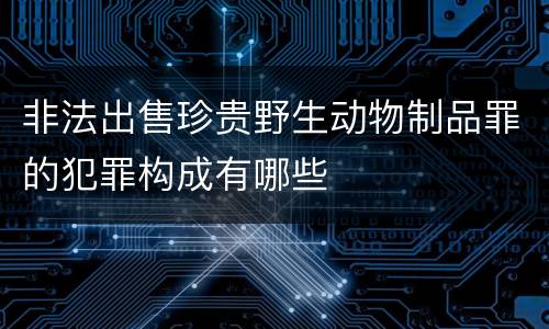 非法出售珍贵野生动物制品罪的犯罪构成有哪些