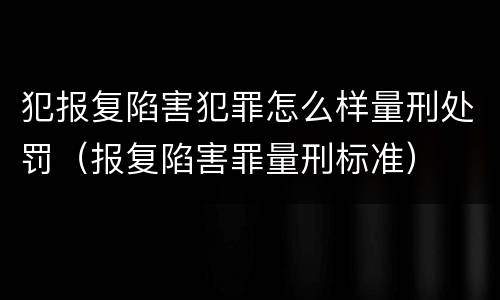 犯报复陷害犯罪怎么样量刑处罚（报复陷害罪量刑标准）
