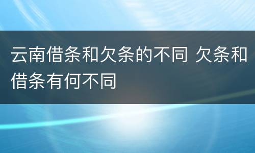 云南借条和欠条的不同 欠条和借条有何不同