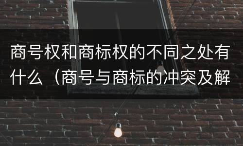 商号权和商标权的不同之处有什么（商号与商标的冲突及解决措施）