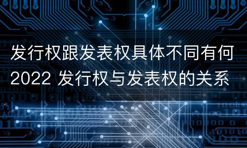发行权跟发表权具体不同有何2022 发行权与发表权的关系