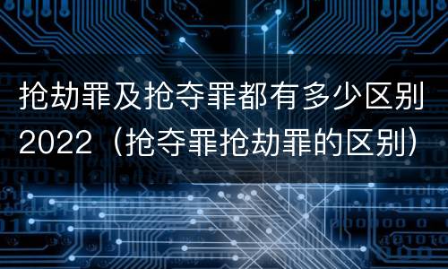 抢劫罪及抢夺罪都有多少区别2022(抢夺罪抢劫罪的区别)