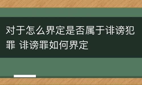 对于怎么界定是否属于诽谤犯罪 诽谤罪如何界定