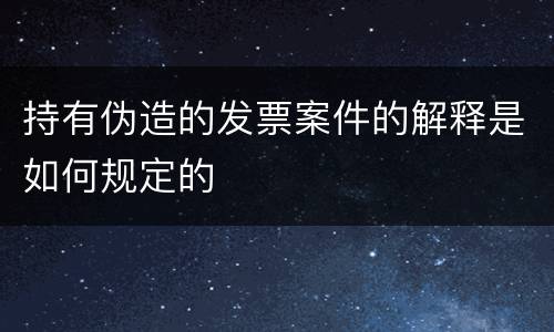 持有伪造的发票案件的解释是如何规定的