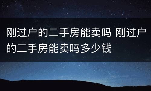 刚过户的二手房能卖吗 刚过户的二手房能卖吗多少钱