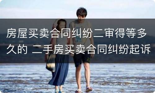 房屋买卖合同纠纷二审得等多久的 二手房买卖合同纠纷起诉期限