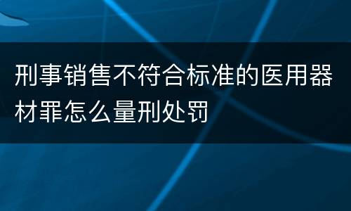 刑事销售不符合标准的医用器材罪怎么量刑处罚