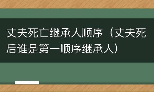 丈夫死亡继承人顺序（丈夫死后谁是第一顺序继承人）