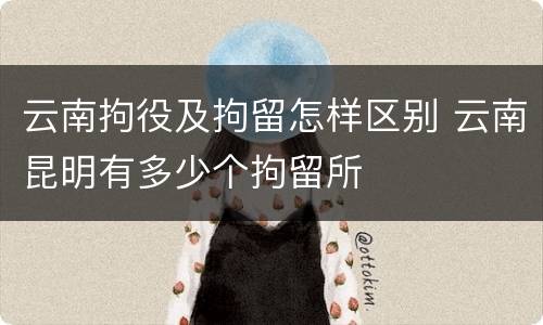 云南拘役及拘留怎样区别 云南昆明有多少个拘留所