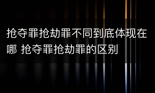 抢夺罪抢劫罪不同到底体现在哪 抢夺罪抢劫罪的区别