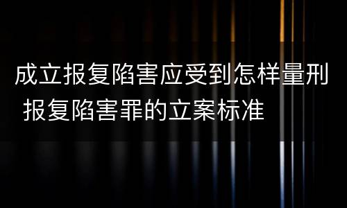 成立报复陷害应受到怎样量刑 报复陷害罪的立案标准