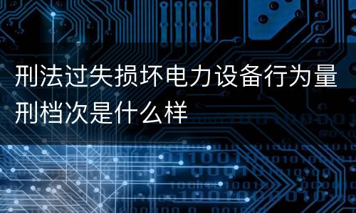 刑法过失损坏电力设备行为量刑档次是什么样