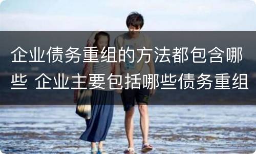 企业债务重组的方法都包含哪些 企业主要包括哪些债务重组的方式