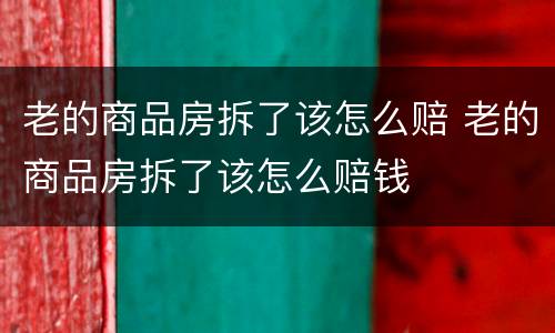 老的商品房拆了该怎么赔 老的商品房拆了该怎么赔钱