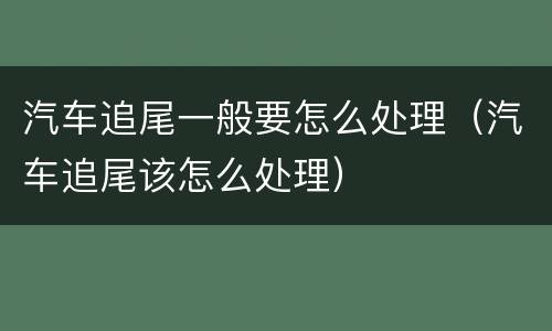 汽车追尾一般要怎么处理（汽车追尾该怎么处理）