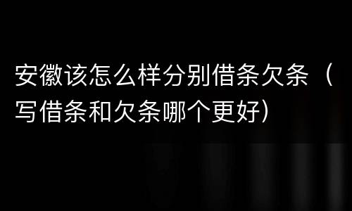 安徽该怎么样分别借条欠条（写借条和欠条哪个更好）