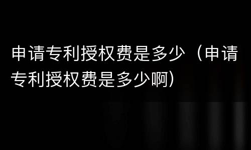 申请专利授权费是多少（申请专利授权费是多少啊）