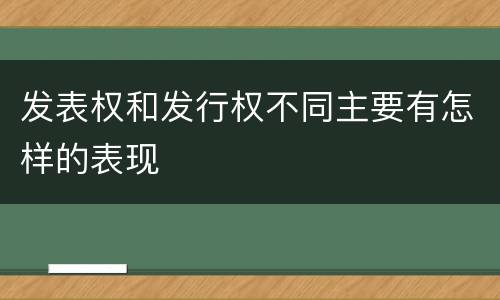 发表权和发行权不同主要有怎样的表现
