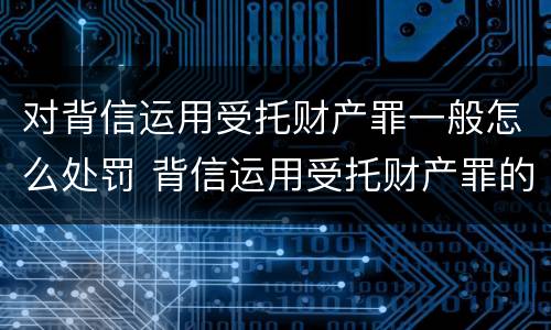 对背信运用受托财产罪一般怎么处罚 背信运用受托财产罪的处罚对象