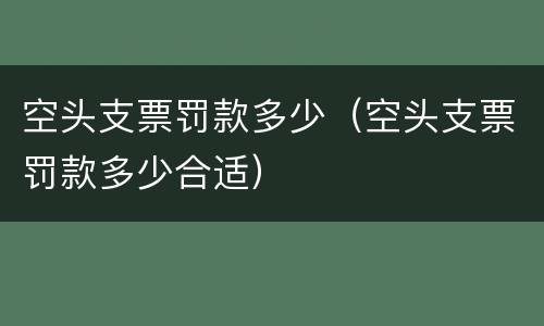 空头支票罚款多少（空头支票罚款多少合适）