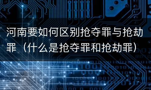 河南要如何区别抢夺罪与抢劫罪（什么是抢夺罪和抢劫罪）