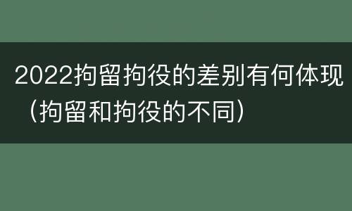 2022拘留拘役的差别有何体现（拘留和拘役的不同）