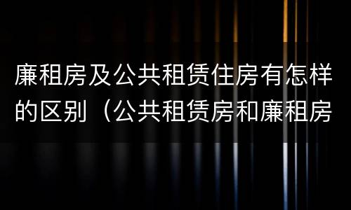 廉租房及公共租赁住房有怎样的区别（公共租赁房和廉租房）