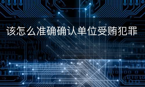 该怎么准确确认单位受贿犯罪