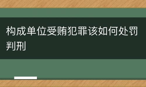 构成单位受贿犯罪该如何处罚判刑