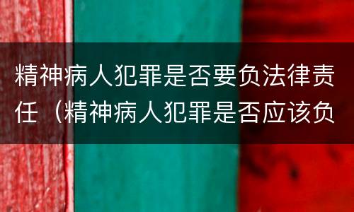 精神病人犯罪是否要负法律责任（精神病人犯罪是否应该负刑事责任）