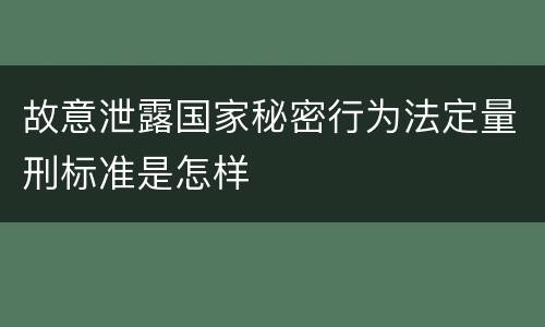 故意泄露国家秘密行为法定量刑标准是怎样