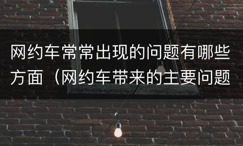 网约车常常出现的问题有哪些方面（网约车带来的主要问题）