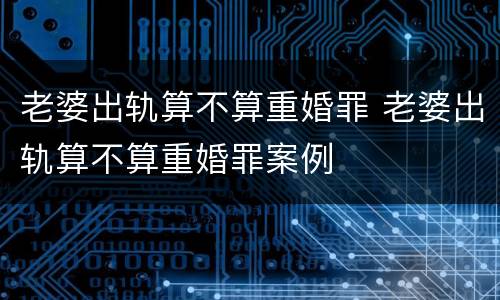 老婆出轨算不算重婚罪 老婆出轨算不算重婚罪案例