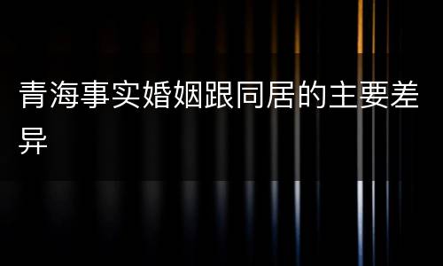 青海事实婚姻跟同居的主要差异