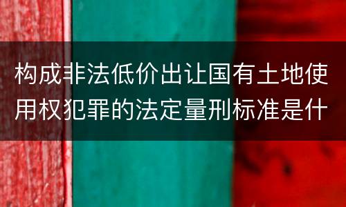 构成非法低价出让国有土地使用权犯罪的法定量刑标准是什么