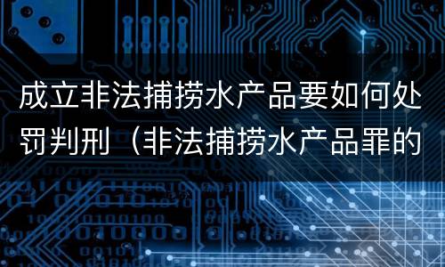 成立非法捕捞水产品要如何处罚判刑（非法捕捞水产品罪的刑法处罚）