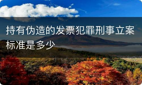 持有伪造的发票犯罪刑事立案标准是多少