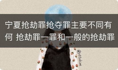 宁夏抢劫罪抢夺罪主要不同有何 抢劫罪一罪和一般的抢劫罪
