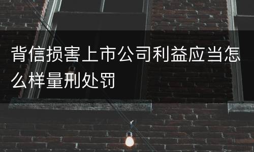 背信损害上市公司利益应当怎么样量刑处罚