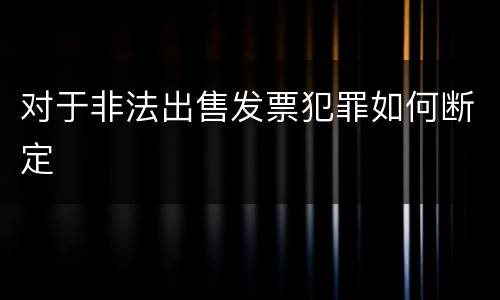 对于非法出售发票犯罪如何断定